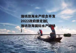 潍坊渤海水产综合开发2022政府债定融(潍坊渤海国际水产市场)