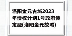 洛阳金元古城2023年债权计划1号政府债定融(洛阳金元故城)