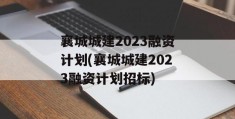 襄城城建2023融资计划(襄城城建2023融资计划招标)