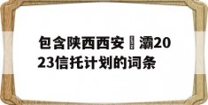 包含陕西西安浐灞2023信托计划的词条