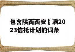 包含陕西西安浐灞2023信托计划的词条