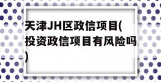 天津JH区政信项目(投资政信项目有风险吗)