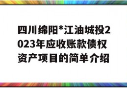 四川绵阳*江油城投2023年应收账款债权资产项目的简单介绍