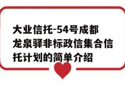 大业信托-54号成都龙泉驿非标政信集合信托计划的简单介绍