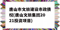 唐山市文旅建设市政债权(唐山文旅集团2021投资项目)