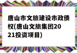 唐山市文旅建设市政债权(唐山文旅集团2021投资项目)