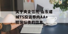 关于央企信托-山东诸城TS投资券内AA+担保标债的信息