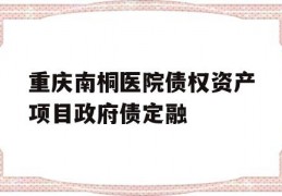 重庆南桐医院债权资产项目政府债定融