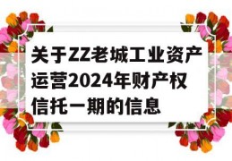 关于ZZ老城工业资产运营2024年财产权信托一期的信息