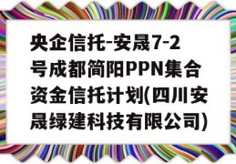 央企信托-安晟7-2号成都简阳PPN集合资金信托计划(四川安晟绿建科技有限公司)