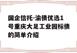 国企信托-渝债优选1号重庆大足工业园标债的简单介绍