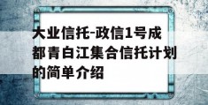 大业信托-政信1号成都青白江集合信托计划的简单介绍