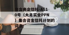 包含央企信托-AS10号（大足实业PPN）集合资金信托计划的词条