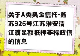 关于A类央企信托-鑫苏926号江苏淮安清江浦足额抵押非标政信的信息