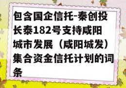 包含国企信托-秦创投长泰182号支持咸阳城市发展（咸阳城发）集合资金信托计划的词条