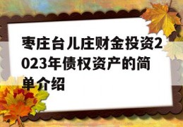 枣庄台儿庄财金投资2023年债权资产的简单介绍