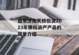 山东济南天桥投资2023年债权资产产品的简单介绍