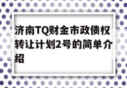 济南TQ财金市政债权转让计划2号的简单介绍