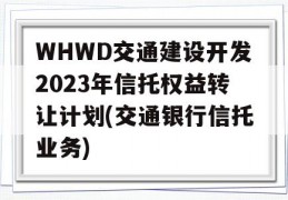 WHWD交通建设开发2023年信托权益转让计划(交通银行信托业务)