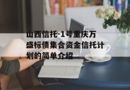 山西信托-1号重庆万盛标债集合资金信托计划的简单介绍