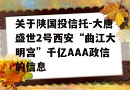 关于陕国投信托-大唐盛世2号西安“曲江大明宫”千亿AAA政信的信息