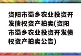 资阳市蜀乡农业投资开发债权资产拍卖(资阳市蜀乡农业投资开发债权资产拍卖公告)