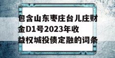 包含山东枣庄台儿庄财金D1号2023年收益权城投债定融的词条