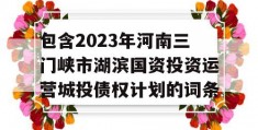 包含2023年河南三门峡市湖滨国资投资运营城投债权计划的词条