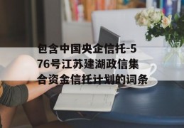 包含中国央企信托-576号江苏建湖政信集合资金信托计划的词条