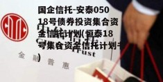 国企信托-安泰05018号债券投资集合资金信托计划(恒泰18号集合资金信托计划书)