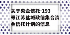 关于央企信托-193号江苏盐城政信集合资金信托计划的信息