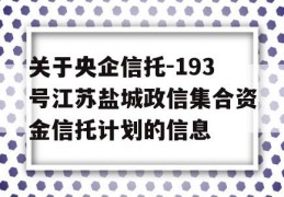 关于央企信托-193号江苏盐城政信集合资金信托计划的信息