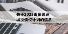 关于2023山东硕运城投债权计划的信息