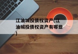 江油城投债权资产(江油城投债权资产有哪些)