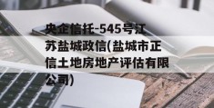 央企信托-545号江苏盐城政信(盐城市正信土地房地产评估有限公司)