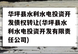 华坪县水利水电投资开发债权转让(华坪县水利水电投资开发有限责任公司)