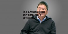 包含山东淄博融锋国有资产运营2022融资计划的词条