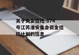 关于央企信托-874号江苏淮安集合资金信托计划的信息