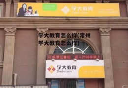 学大教育怎么样(常州学大教育怎么样)