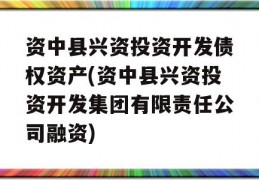 资中县兴资投资开发债权资产(资中县兴资投资开发集团有限责任公司融资)