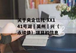 关于央企信托-XX141号湖‮吴州‬兴（永续债）项目的信息