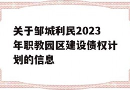 关于邹城利民2023年职教园区建设债权计划的信息