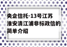 央企信托-13号江苏淮安清江浦非标政信的简单介绍