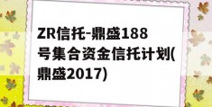 ZR信托-鼎盛188号集合资金信托计划(鼎盛2017)