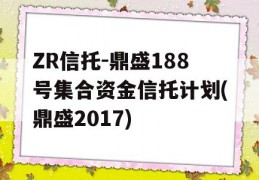 ZR信托-鼎盛188号集合资金信托计划(鼎盛2017)