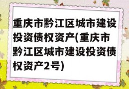 重庆市黔江区城市建设投资债权资产(重庆市黔江区城市建设投资债权资产2号)