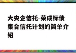 大央企信托-荣成标债集合信托计划的简单介绍