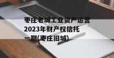 枣庄老城工业资产运营2023年财产权信托一期(枣庄旧城)