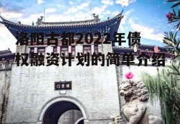 洛阳古都2022年债权融资计划的简单介绍