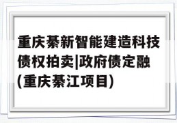 重庆綦新智能建造科技债权拍卖|政府债定融(重庆綦江项目)